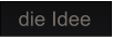 die Idee