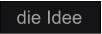 die Idee